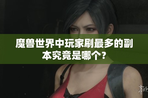 魔獸世界中玩家刷最多的副本究竟是哪個(gè)？