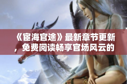 《宦海官途》最新章節(jié)更新，免費閱讀暢享官場風云的精彩故事