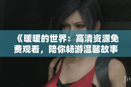 《暖暖的世界：高清資源免費(fèi)觀看，陪你暢游溫馨故事》