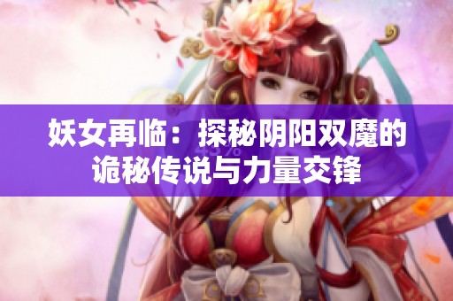 妖女再臨：探秘陰陽雙魔的詭秘傳說與力量交鋒