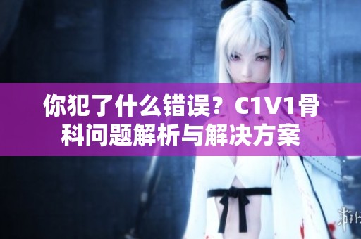 你犯了什么錯(cuò)誤？C1V1骨科問題解析與解決方案