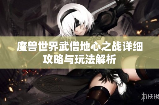 魔獸世界武僧地心之戰(zhàn)詳細攻略與玩法解析