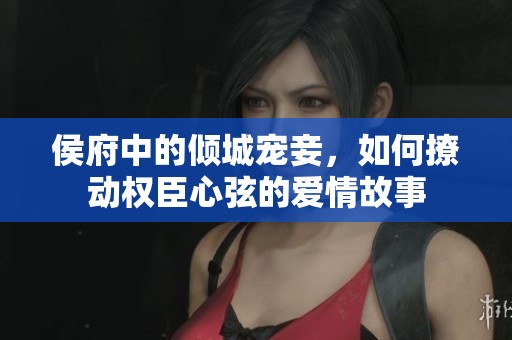 侯府中的傾城寵妾，如何撩動(dòng)權(quán)臣心弦的愛情故事