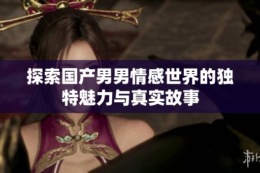 探索國產男男情感世界的獨特魅力與真實故事