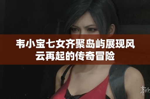 韋小寶七女齊聚島嶼展現(xiàn)風(fēng)云再起的傳奇冒險(xiǎn)
