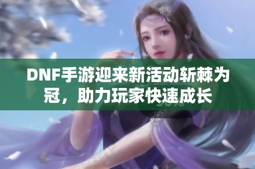 DNF手游迎來新活動斬棘為冠，助力玩家快速成長