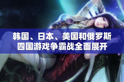 韓國(guó)、日本、美國(guó)和俄羅斯四國(guó)游戲爭(zhēng)霸戰(zhàn)全面展開 韓國(guó)、日本、美國(guó)和俄羅斯四國(guó)游戲爭(zhēng)霸戰(zhàn)全面展開