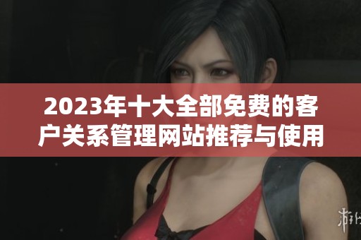 2023年十大全部免費(fèi)的客戶關(guān)系管理網(wǎng)站推薦與使用指南 2023年十大全部免費(fèi)的客戶關(guān)系管理網(wǎng)站推薦與使用指南