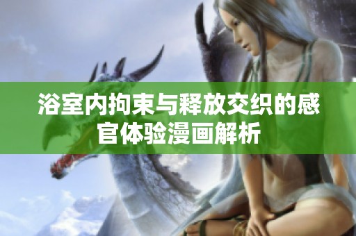 浴室內(nèi)拘束與釋放交織的感官體驗(yàn)漫畫解析