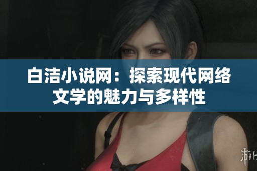 白潔小說(shuō)網(wǎng)：探索現(xiàn)代網(wǎng)絡(luò)文學(xué)的魅力與多樣性