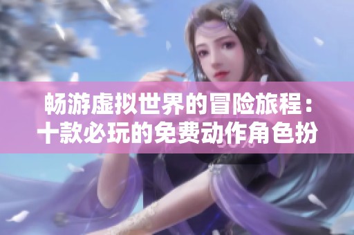 暢游虛擬世界的冒險(xiǎn)旅程：十款必玩的免費(fèi)動(dòng)作角色扮演游戲推薦