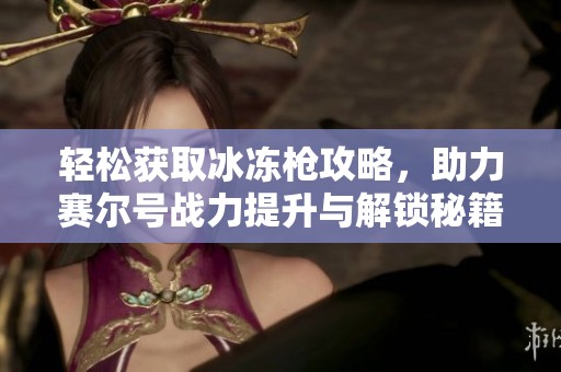 輕松獲取冰凍槍攻略，助力賽爾號(hào)戰(zhàn)力提升與解鎖秘籍
