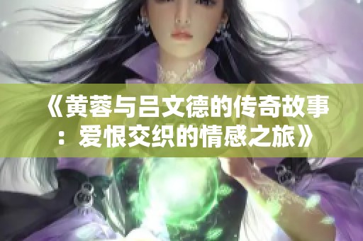《黃蓉與呂文德的傳奇故事：愛恨交織的情感之旅》