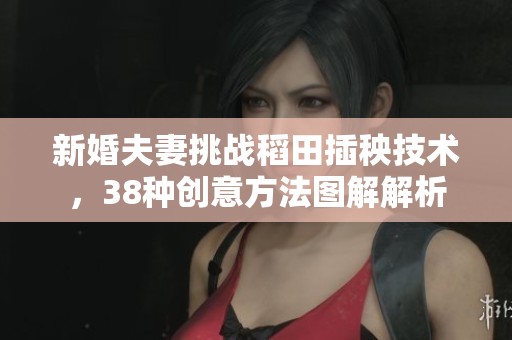 新婚夫妻挑戰(zhàn)稻田插秧技術(shù)，38種創(chuàng)意方法圖解解析