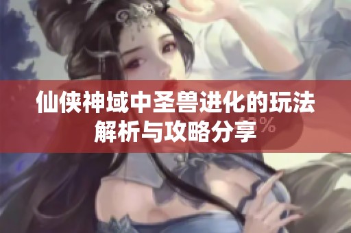 仙俠神域中圣獸進(jìn)化的玩法解析與攻略分享