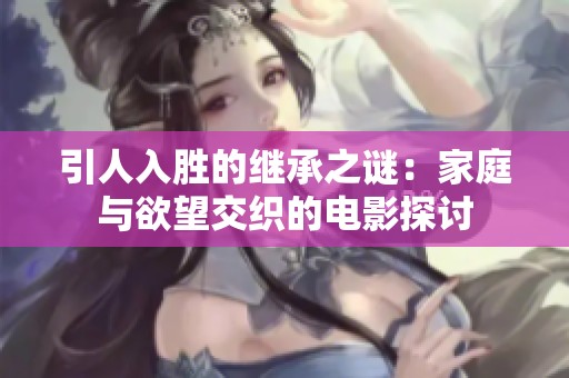 引人入勝的繼承之謎：家庭與欲望交織的電影探討