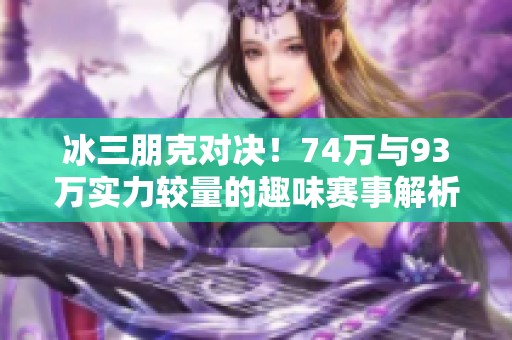 冰三朋克對(duì)決!74萬(wàn)與93萬(wàn)實(shí)力較量的趣味賽事解析 冰三朋克對(duì)決!74萬(wàn)與93萬(wàn)實(shí)力較量的趣味賽事解析
