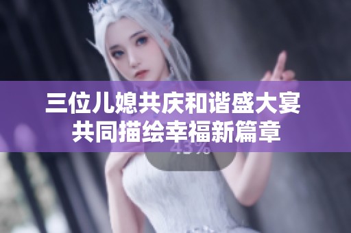 三位兒媳共慶和諧盛大宴 共同描繪幸福新篇章
