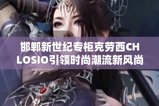 邯鄲新世紀專柜克勞西CHLOSIO引領(lǐng)時尚潮流新風(fēng)尚