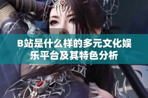 B站是什么樣的多元文化娛樂平臺及其特色分析