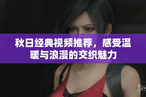 秋日經(jīng)典視頻推薦，感受溫暖與浪漫的交織魅力