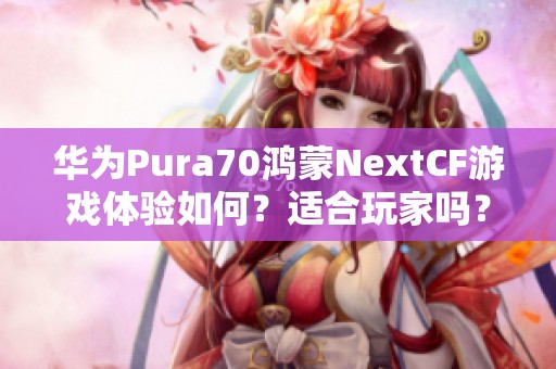 華為Pura70鴻蒙NextCF游戲體驗如何？適合玩家嗎？