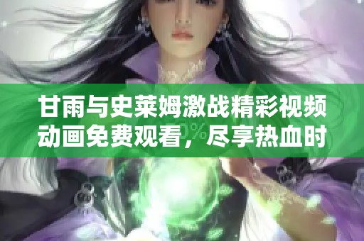 甘雨與史萊姆激戰(zhàn)精彩視頻動畫免費觀看，盡享熱血時刻