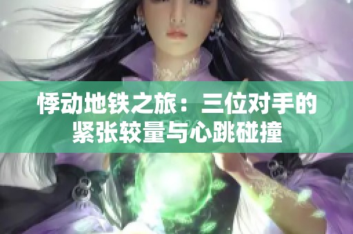 悸動地鐵之旅：三位對手的緊張較量與心跳碰撞