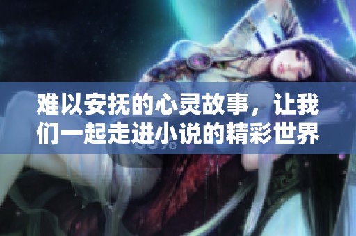 難以安撫的心靈故事，讓我們一起走進(jìn)小說(shuō)的精彩世界