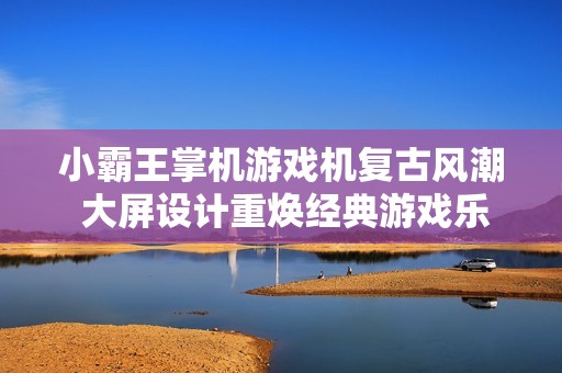 小霸王掌機游戲機復(fù)古風(fēng)潮 大屏設(shè)計重煥經(jīng)典游戲樂趣
