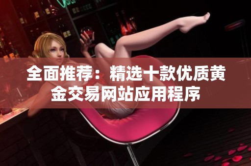 全面推薦：精選十款優(yōu)質(zhì)黃金交易網(wǎng)站應(yīng)用程序