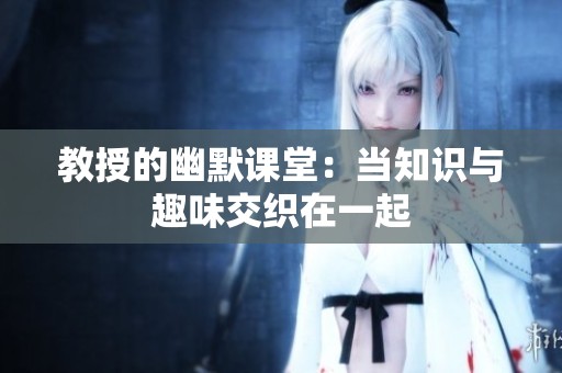 教授的幽默課堂：當(dāng)知識與趣味交織在一起