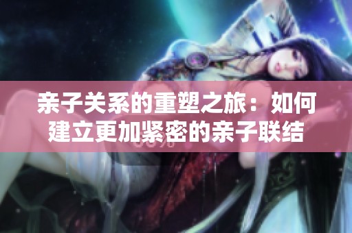 親子關(guān)系的重塑之旅：如何建立更加緊密的親子聯(lián)結(jié)