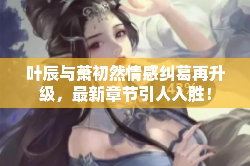 葉辰與蕭初然情感糾葛再升級，最新章節(jié)引人入勝！