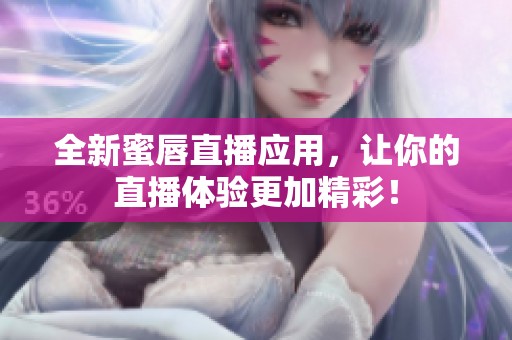 全新蜜唇直播應(yīng)用，讓你的直播體驗更加精彩！