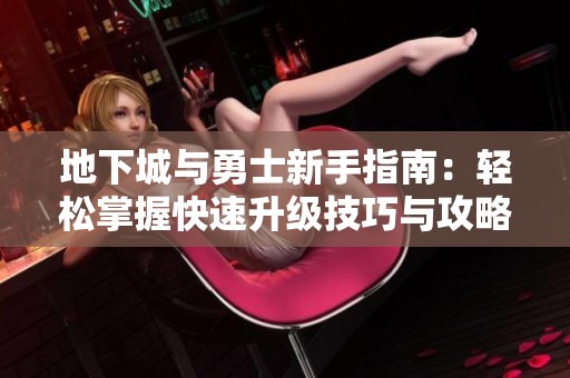 地下城與勇士新手指南：輕松掌握快速升級(jí)技巧與攻略