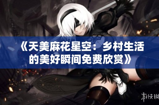 《天美麻花星空：鄉(xiāng)村生活的美好瞬間免費欣賞》