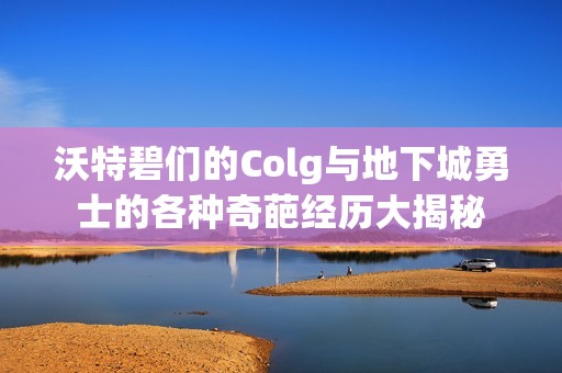 沃特碧們的Colg與地下城勇士的各種奇葩經(jīng)歷大揭秘