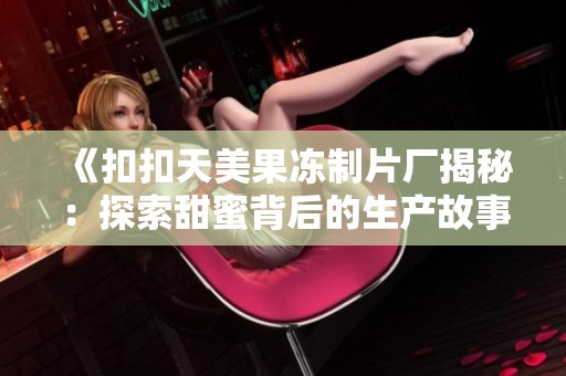《扣扣天美果凍制片廠揭秘：探索甜蜜背后的生產(chǎn)故事》