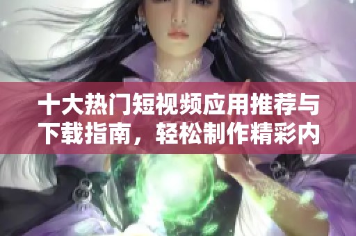 十大熱門短視頻應(yīng)用推薦與下載指南<div   id=