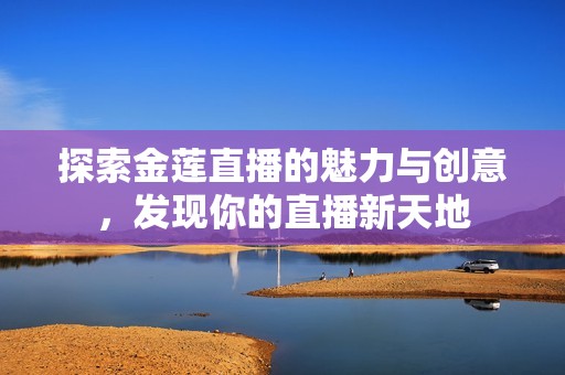 探索金蓮直播的魅力與創(chuàng)意，發(fā)現(xiàn)你的直播新天地