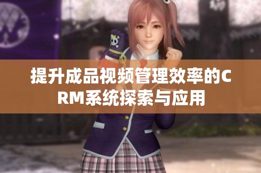 提升成品視頻管理效率的CRM系統(tǒng)探索與應(yīng)用