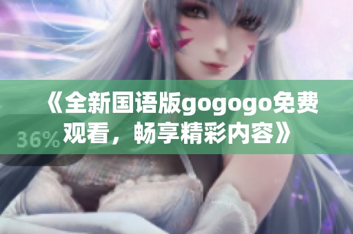 《全新國(guó)語(yǔ)版gogogo免費(fèi)觀看，暢享精彩內(nèi)容》