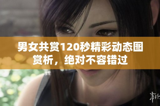 男女共賞120秒精彩動態(tài)圖賞析，絕對不容錯過