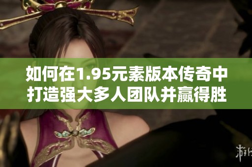 如何在1.95元素版本傳奇中打造強(qiáng)大多人團(tuán)隊(duì)并贏得勝利