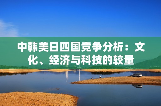 中韓美日四國(guó)競(jìng)爭(zhēng)分析：文化、經(jīng)濟(jì)與科技的較量