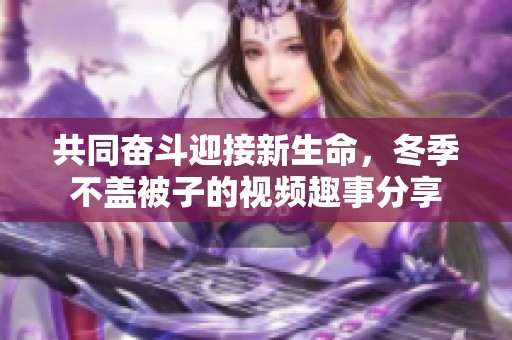 共同奮斗迎接新生命，冬季不蓋被子的視頻趣事分享