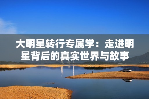 大明星轉(zhuǎn)行專屬學：走進明星背后的真實世界與故事