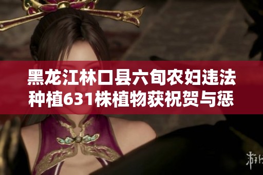 黑龍江林口縣六旬農(nóng)婦違法種植631株植物獲祝賀與懲罰