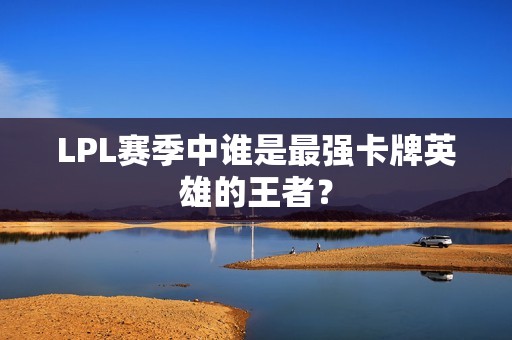 LPL賽季中誰是最強卡牌英雄的王者？